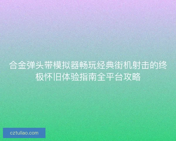 合金弹头带模拟器畅玩经典街机射击的终极怀旧体验指南全平台攻略