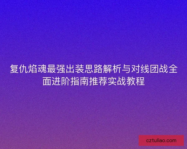 复仇焰魂最强出装思路解析与对线团战全面进阶指南推荐实战教程