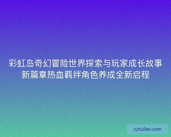彩虹岛奇幻冒险世界探索与玩家成长故事新篇章热血羁绊角色养成全新启程