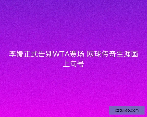 李娜正式告别WTA赛场 网球传奇生涯画上句号