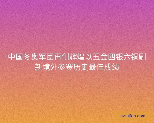 中国冬奥军团再创辉煌以五金四银六铜刷新境外参赛历史最佳成绩